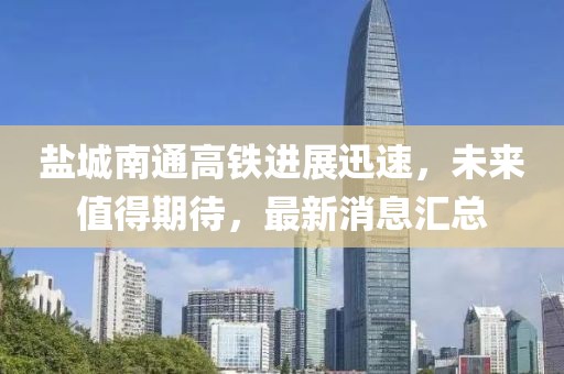 盐城南通高铁进展迅速，未来值得期待，最新消息汇总