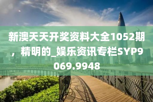 新澳天天开奖资料大全1052期，精明的_娱乐资讯专栏SYP9069.9948