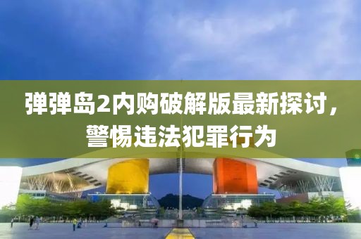 弹弹岛2内购破解版最新探讨，警惕违法犯罪行为
