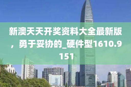 新澳天天开奖资料大全最新版，勇于妥协的_硬件型1610.9151