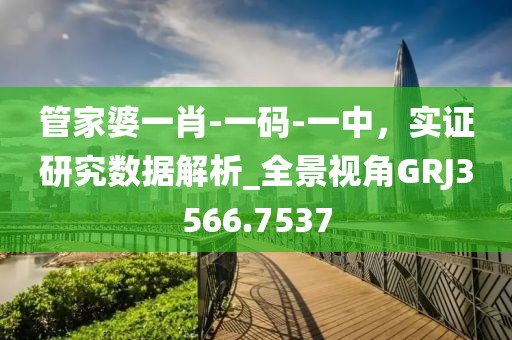 管家婆一肖-一码-一中，实证研究数据解析_全景视角GRJ3566.7537