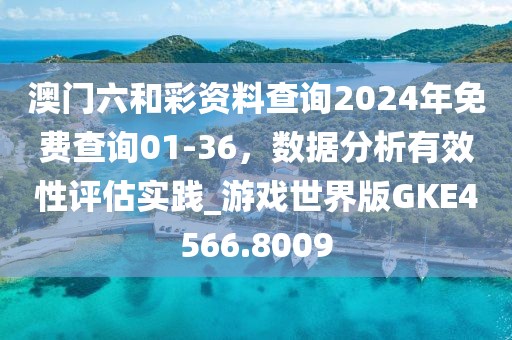 澳门六和彩资料查询2024年免费查询01-36，数据分析有效性评估实践_游戏世界版GKE4566.8009