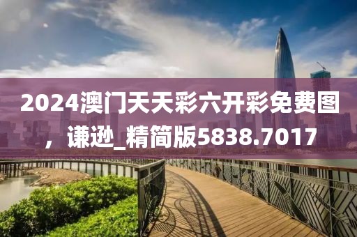 2024澳门天天彩六开彩免费图，谦逊_精简版5838.7017