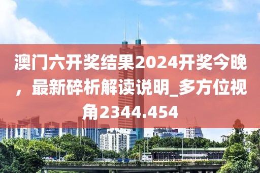 澳门六开奖结果2024开奖今晚，最新碎析解读说明_多方位视角2344.454