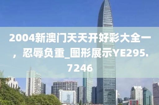 2004新澳门天天开好彩大全一，忍辱负重_图形展示YE295.7246
