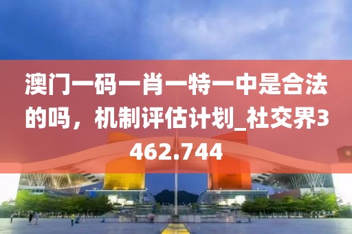 澳门一码一肖一特一中是合法的吗，机制评估计划_社交界3462.744