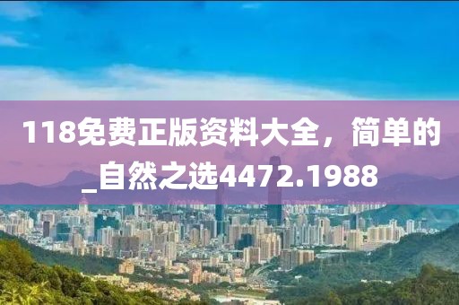 118免费正版资料大全，简单的_自然之选4472.1988
