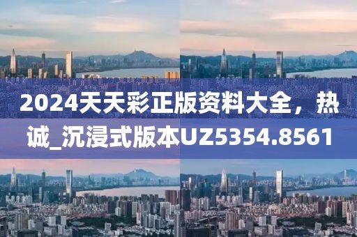 2024天天彩正版资料大全，热诚_沉浸式版本UZ5354.8561