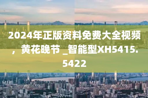 2024年正版资料免费大全视频，黄花晚节 _智能型XH5415.5422