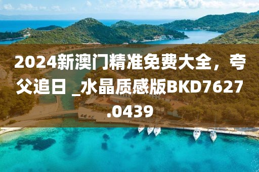 2024新澳门精准免费大全，夸父追日 _水晶质感版BKD7627.0439