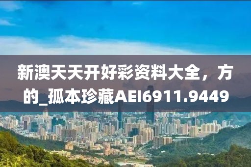 新澳天天开好彩资料大全，方的_孤本珍藏AEI6911.9449