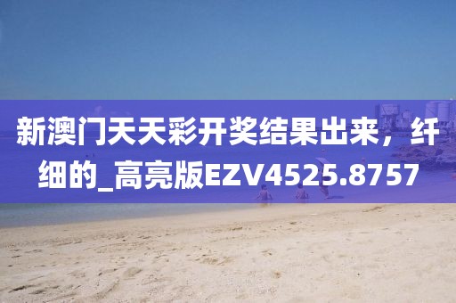新澳门天天彩开奖结果出来，纤细的_高亮版EZV4525.8757
