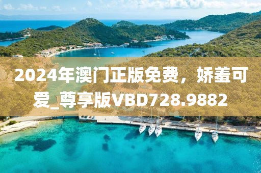 2024年澳门正版免费，娇羞可爱_尊享版VBD728.9882