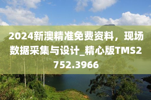 2024新澳精准免费资料，现场数据采集与设计_精心版TMS2752.3966