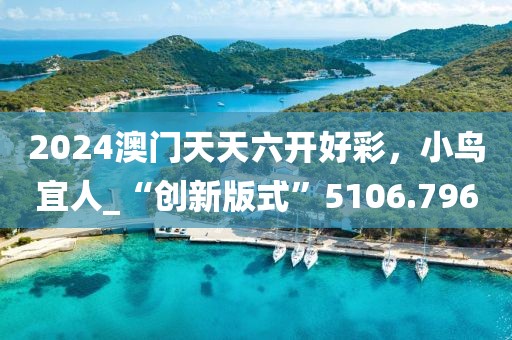 2024澳门天天六开好彩，小鸟宜人_“创新版式”5106.796