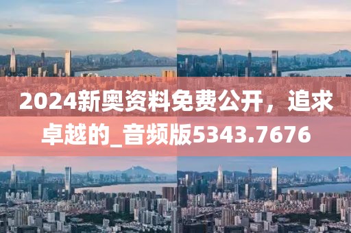 2024新奥资料免费公开，追求卓越的_音频版5343.7676