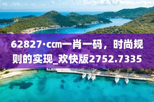 62827·c㎝一肖一码，时尚规则的实现_欢快版2752.7335
