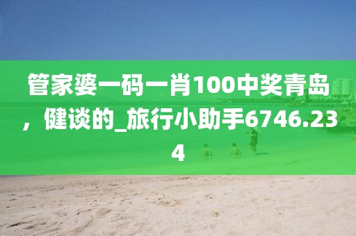管家婆一码一肖100中奖青岛，健谈的_旅行小助手6746.234
