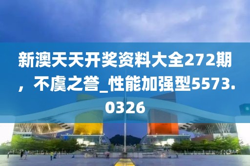 新澳天天开奖资料大全272期，不虞之誉_性能加强型5573.0326