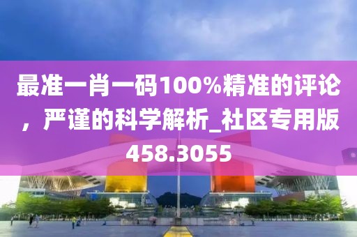 最准一肖一码100%精准的评论，严谨的科学解析_社区专用版458.3055