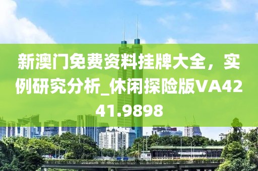 新澳门免费资料挂牌大全，实例研究分析_休闲探险版VA4241.9898