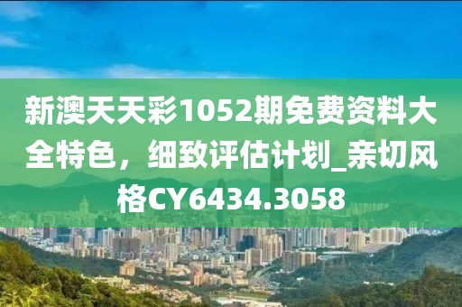 新澳天天彩1052期免费资料大全特色，细致评估计划_亲切风格CY6434.3058