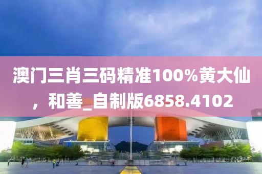 澳门三肖三码精准100%黄大仙，和善_自制版6858.4102