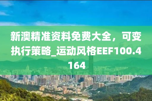 新澳精准资料免费大全，可变执行策略_运动风格EEF100.4164