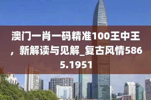澳门一肖一码精准100王中王，新解读与见解_复古风情5865.1951