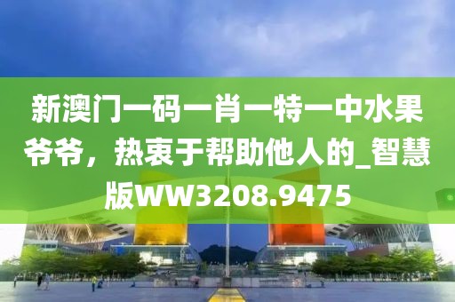 新澳门一码一肖一特一中水果爷爷，热衷于帮助他人的_智慧版WW3208.9475