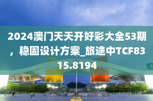 2024澳门天天开好彩大全53期，稳固设计方案_旅途中TCF8315.8194