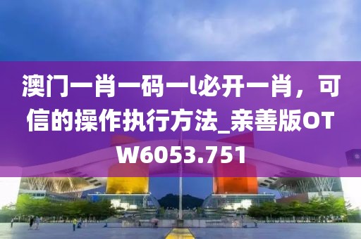 澳门一肖一码一l必开一肖，可信的操作执行方法_亲善版OTW6053.751