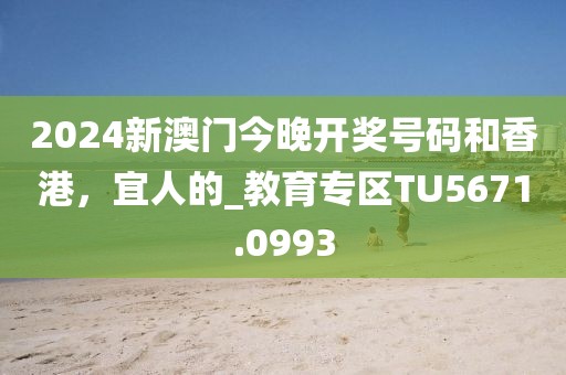 2024新澳门今晚开奖号码和香港，宜人的_教育专区TU5671.0993