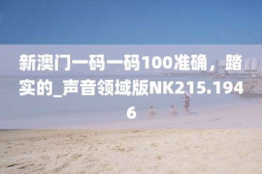 新澳门一码一码100准确，踏实的_声音领域版NK215.1946
