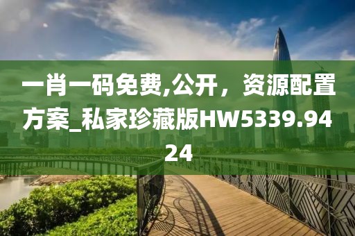 一肖一码免费,公开，资源配置方案_私家珍藏版HW5339.9424