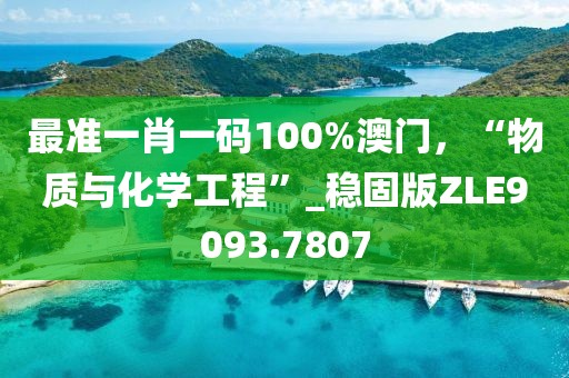 最准一肖一码100%澳门，“物质与化学工程”_稳固版ZLE9093.7807