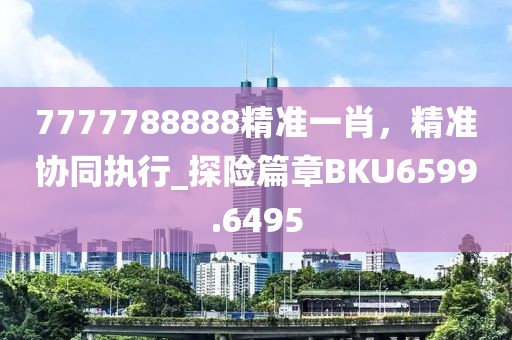 7777788888精准一肖，精准协同执行_探险篇章BKU6599.6495