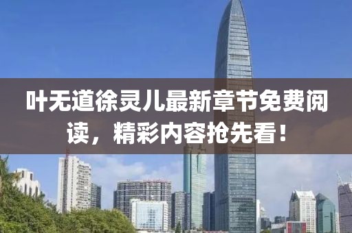 叶无道徐灵儿最新章节免费阅读，精彩内容抢先看！