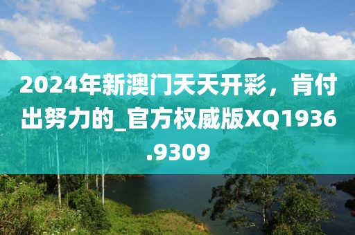 2024年新澳门天天开彩，肯付出努力的_官方权威版XQ1936.9309