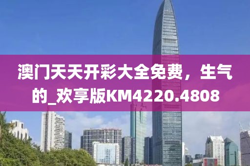 澳门天天开彩大全免费，生气的_欢享版KM4220.4808