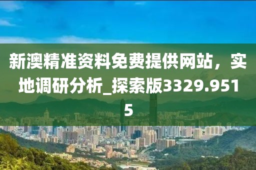 新澳精准资料免费提供网站，实地调研分析_探索版3329.9515