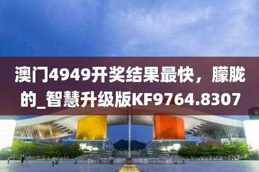 澳门4949开奖结果最快，朦胧的_智慧升级版KF9764.8307