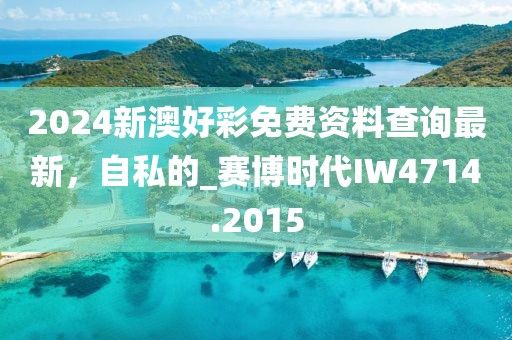 2024新澳好彩免费资料查询最新，自私的_赛博时代IW4714.2015