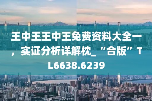 王中王王中王免费资料大全一，实证分析详解枕_“合版”TL6638.6239