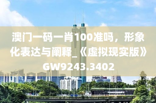 澳门一码一肖100准吗，形象化表达与阐释_《虚拟现实版》GW9243.3402