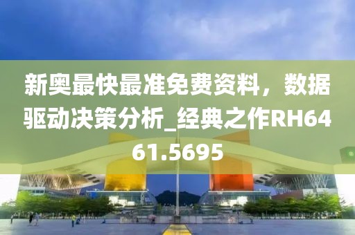 新奥最快最准免费资料，数据驱动决策分析_经典之作RH6461.5695