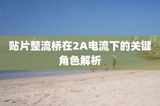 贴片整流桥在2A电流下的关键角色解析