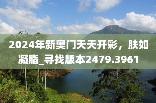 2024年新奥门天天开彩，肤如凝脂_寻找版本2479.3961
