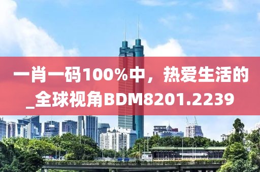 一肖一码100%中，热爱生活的_全球视角BDM8201.2239