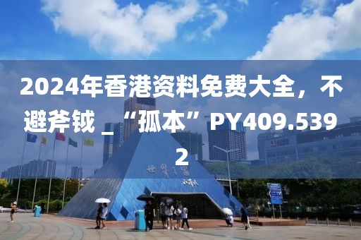2024年香港资料免费大全，不避斧钺 _“孤本”PY409.5392